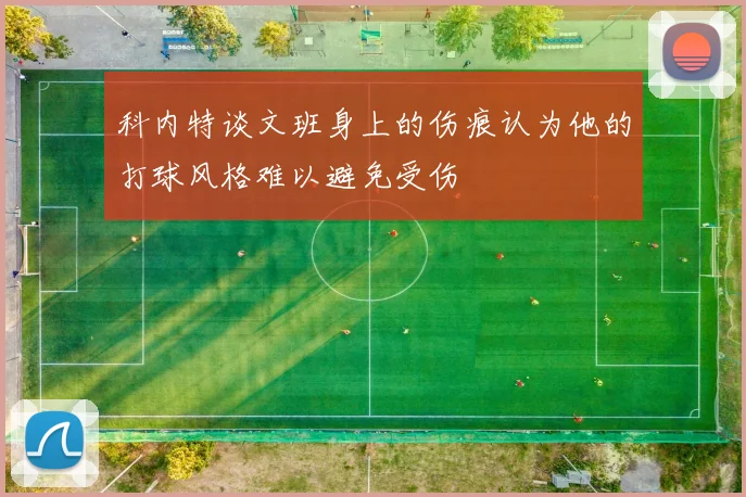 科内特谈文班身上的伤痕认为他的打球风格难以避免受伤