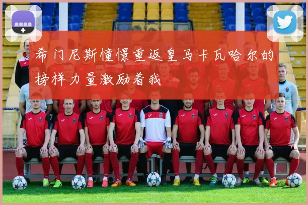 希门尼斯憧憬重返皇马卡瓦哈尔的榜样力量激励着我