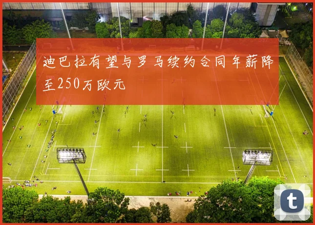迪巴拉有望与罗马续约合同年薪降至250万欧元