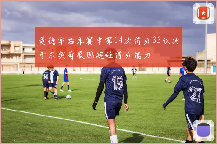 爱德华兹本赛季第14次得分35仅次于东契奇展现超强得分能力