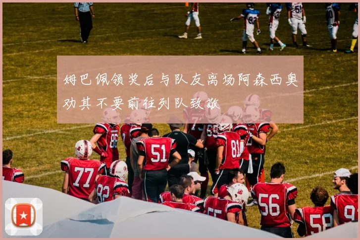 姆巴佩领奖后与队友离场阿森西奥劝其不要前往列队致敬