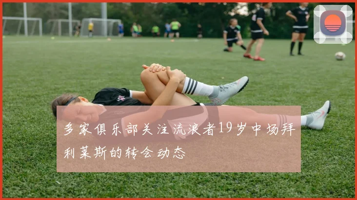 多家俱乐部关注流浪者19岁中场拜利莱斯的转会动态