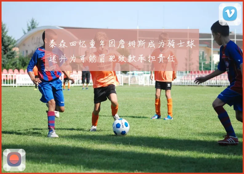 泰森回忆童年因詹姆斯成为骑士球迷并为可能冒犯致歉承担责任