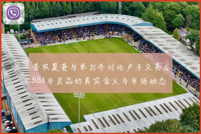 香农夏普与单打乔讨论卢卡交易后NBA非卖品的真实含义与市场动态