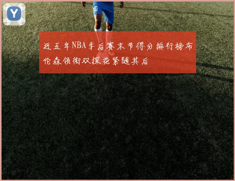 近五年NBA季后赛末节得分排行榜布伦森领衔双探花紧随其后