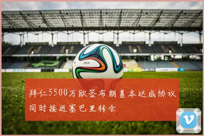 拜仁5500万欧签布朗基本达成协议同时接近塞巴里转会