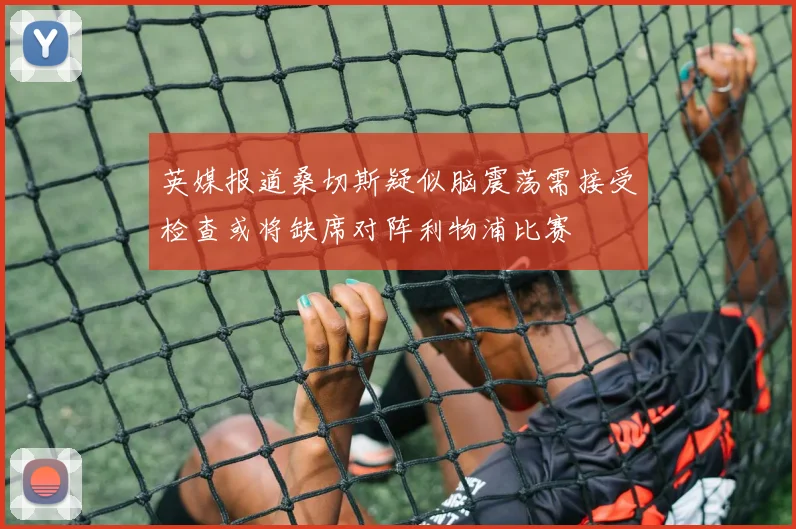 英媒报道桑切斯疑似脑震荡需接受检查或将缺席对阵利物浦比赛