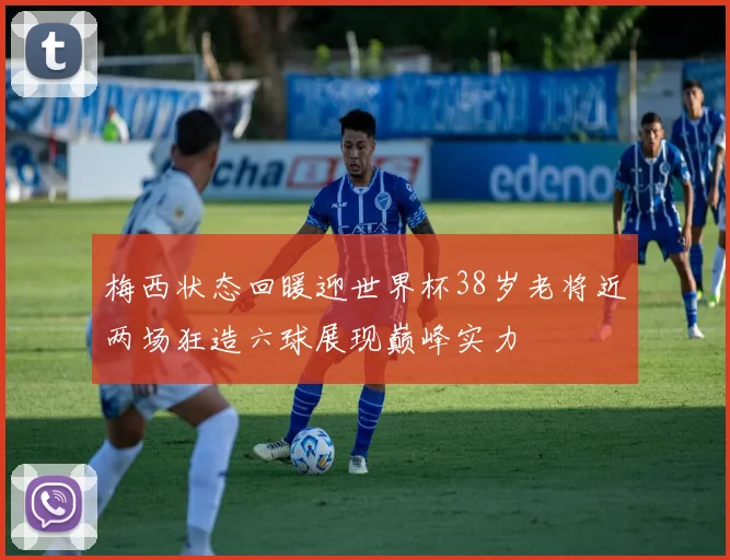 梅西状态回暖迎世界杯38岁老将近两场狂造六球展现巅峰实力