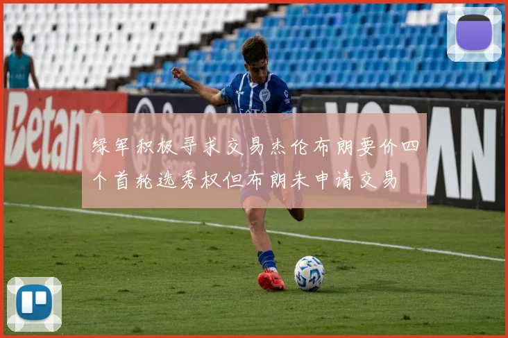 绿军积极寻求交易杰伦布朗要价四个首轮选秀权但布朗未申请交易