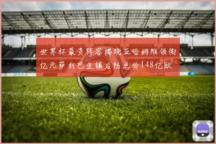 世界杯最贵阵容揭晓亚哈姆维领衔亿元萨利巴坐镇后防总价148亿欧