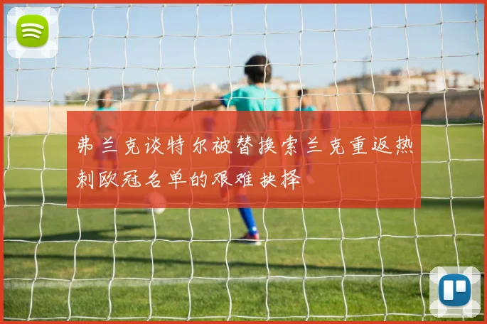 弗兰克谈特尔被替换索兰克重返热刺欧冠名单的艰难抉择