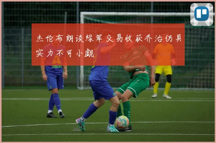 杰伦布朗谈绿军交易收获乔治仍具实力不可小觑